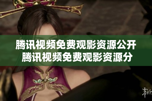 腾讯视频免费观影资源公开 腾讯视频免费观影资源分享 想看电影就上腾讯视频