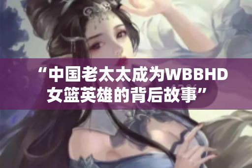 “中国老太太成为WBBHD女篮英雄的背后故事”
