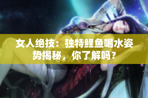女人绝技：独特鲤鱼喝水姿势揭秘，你了解吗？