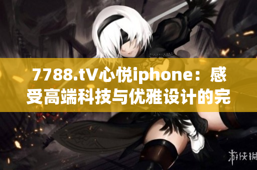 7788.t∨心悦iphone：感受高端科技与优雅设计的完美融合