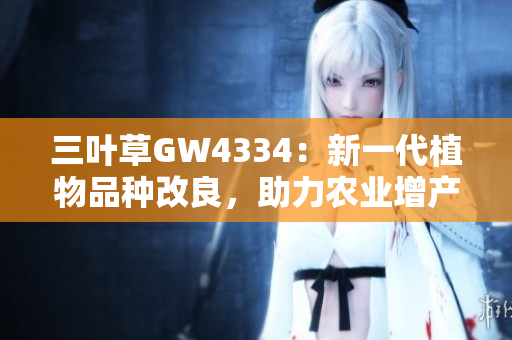 三叶草GW4334：新一代植物品种改良，助力农业增产增效