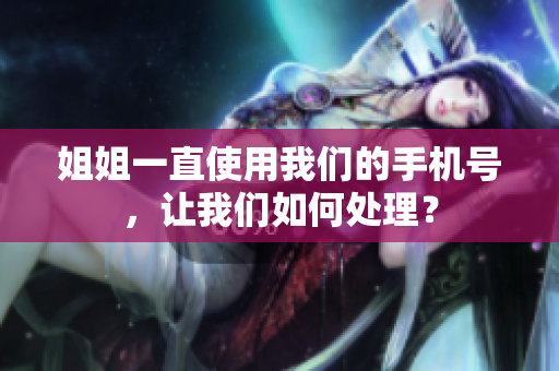 姐姐一直使用我们的手机号，让我们如何处理？