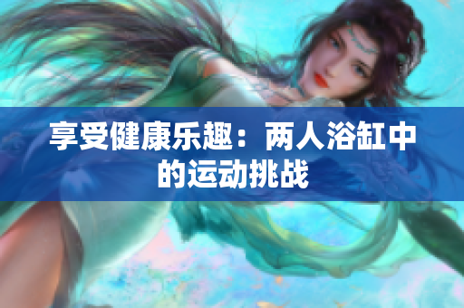 享受健康乐趣：两人浴缸中的运动挑战