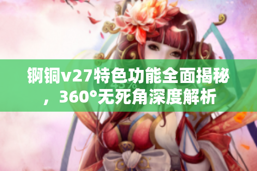 锕铜v27特色功能全面揭秘，360°无死角深度解析