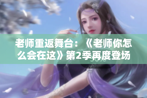 老师重返舞台：《老师你怎么会在这》第2季再度登场