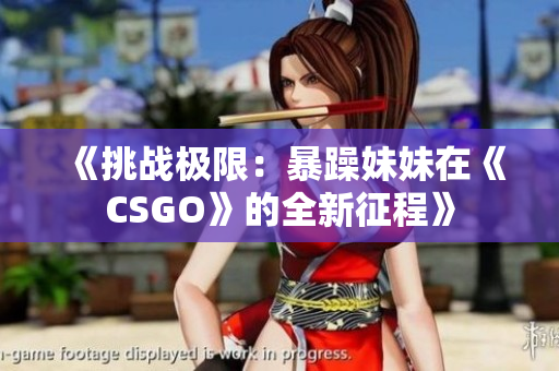 《挑战极限：暴躁妹妹在《CSGO》的全新征程》
