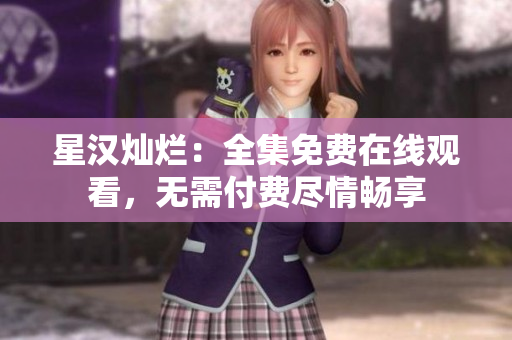 星汉灿烂：全集免费在线观看，无需付费尽情畅享