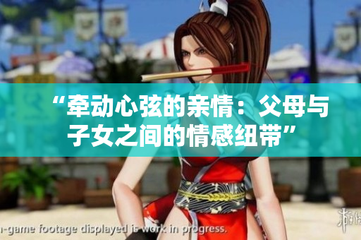 “牵动心弦的亲情:父母与子女之间的情感纽带” “牵动心弦的亲情:父母与子女之间的情感纽带”