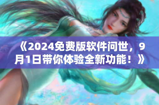 《2024免费版软件问世，9月1日带你体验全新功能！》