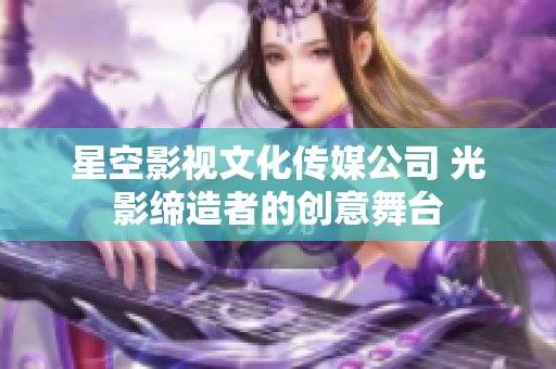 星空影视文化传媒公司 光影缔造者的创意舞台