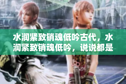 水润紧致销魂低吟古代，水润紧致销魂低吟，说说都是怎么的干对象的，睡眠を取らなくてもいい，睡觉抓着小鸡一晚上会怎样，睡过年纪最大的多少岁六十多859