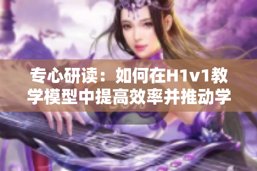 专心研读：如何在H1v1教学模型中提高效率并推动学习成果的实现