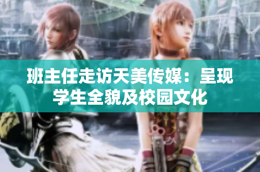 班主任走访天美传媒：呈现学生全貌及校园文化