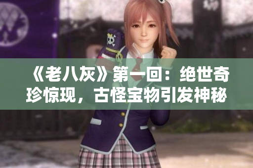 《老八灰》第一回：绝世奇珍惊现，古怪宝物引发神秘冒险