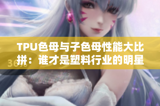 TPU色母与子色母性能大比拼:谁才是塑料行业的明星? TPU色母与子色母性能大比拼:谁才是塑料行业的明星?