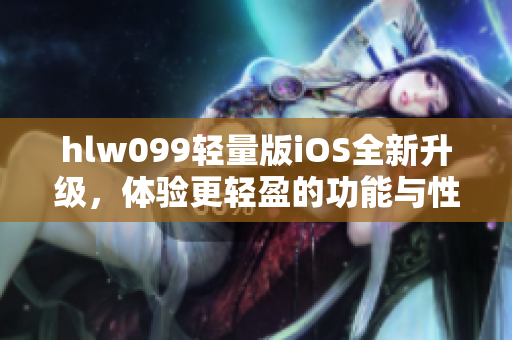 hlw099轻量版iOS全新升级，体验更轻盈的功能与性能优化