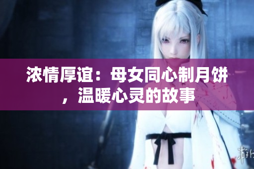浓情厚谊：母女同心制月饼，温暖心灵的故事