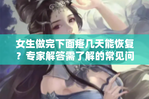 女生做完下面疼几天能恢复？专家解答需了解的常见问题