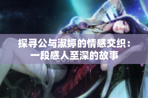 探寻公与淑婷的情感交织：一段感人至深的故事
