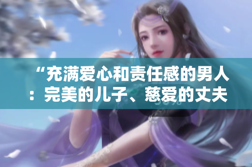 “充满爱心和责任感的男人：完美的儿子、慈爱的丈夫、关爱的父亲”