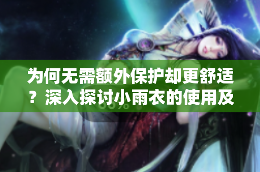 为何无需额外保护却更舒适？深入探讨小雨衣的使用及其对舒适度的影响