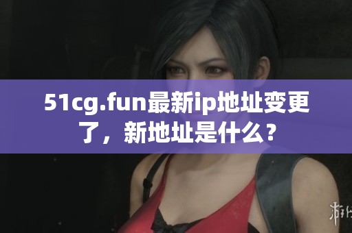 51cg.fun最新ip地址变更了，新地址是什么？