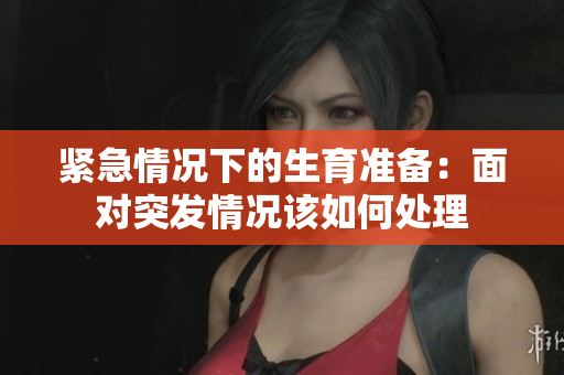 紧急情况下的生育准备：面对突发情况该如何处理