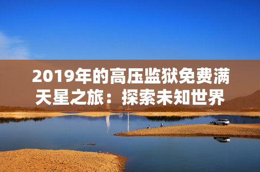 2019年的高压监狱免费满天星之旅：探索未知世界