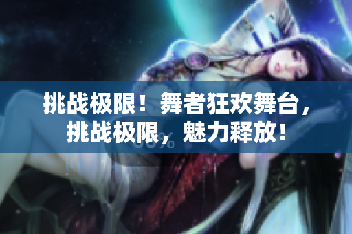 挑战极限！舞者狂欢舞台，挑战极限，魅力释放！
