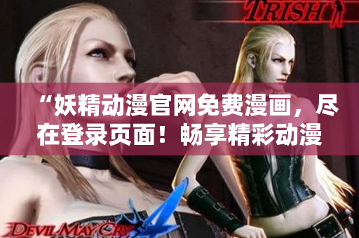 “妖精动漫官网免费漫画，尽在登录页面！畅享精彩动漫世界！”