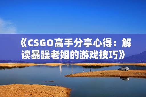 《CSGO高手分享心得：解读暴躁老姐的游戏技巧》