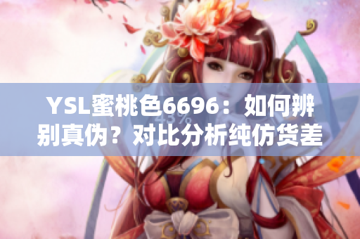 YSL蜜桃色6696：如何辨别真伪？对比分析纯仿货差异！