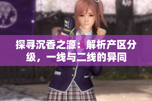 探寻沉香之源：解析产区分级，一线与二线的异同
