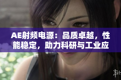 AE射频电源：品质卓越，性能稳定，助力科研与工业应用