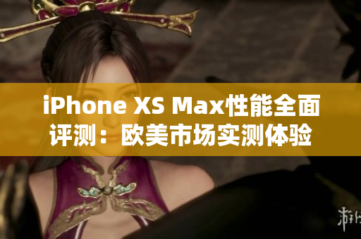 iPhone XS Max性能全面评测：欧美市场实测体验