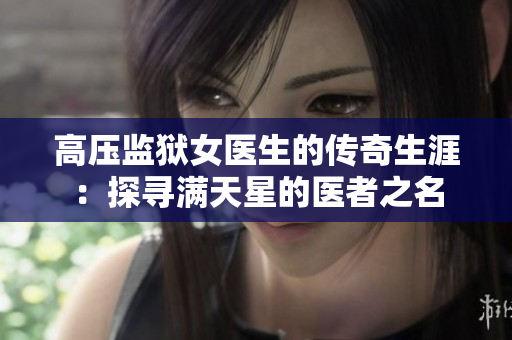 高压监狱女医生的传奇生涯：探寻满天星的医者之名