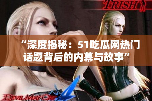 “深度揭秘：51吃瓜网热门话题背后的内幕与故事”