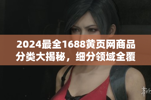 2024最全1688黄页网商品分类大揭秘，细分领域全覆盖