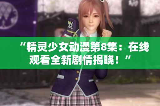 “精灵少女动漫第8集：在线观看全新剧情揭晓！”
