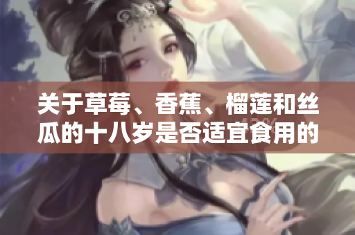 关于草莓、香蕉、榴莲和丝瓜的十八岁是否适宜食用的探讨