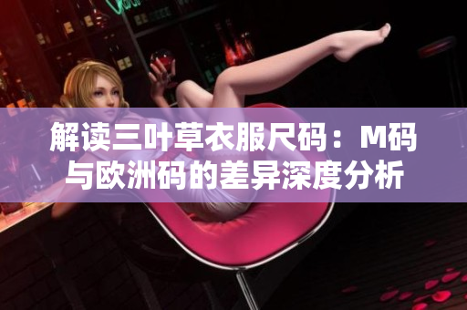 解读三叶草衣服尺码：M码与欧洲码的差异深度分析