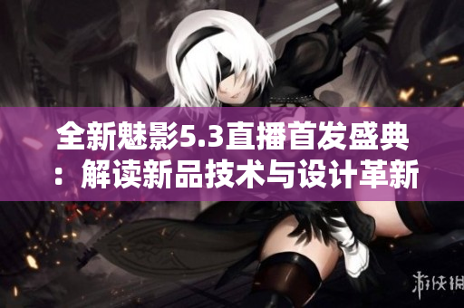 全新魅影5.3直播首发盛典：解读新品技术与设计革新