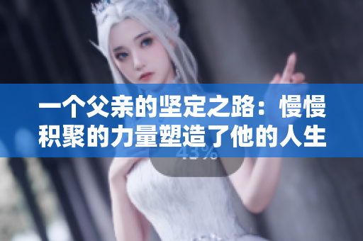 一个父亲的坚定之路：慢慢积聚的力量塑造了他的人生方向和家庭价值观