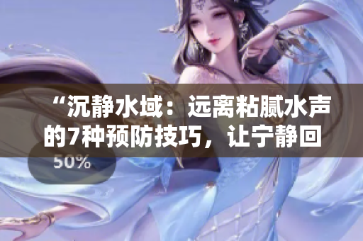 “沉静水域：远离粘腻水声的7种预防技巧，让宁静回归你的生活！”