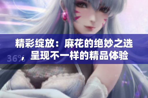 精彩绽放：麻花的绝妙之选，呈现不一样的精品体验