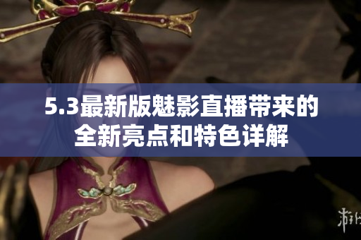 5.3最新版魅影直播带来的全新亮点和特色详解