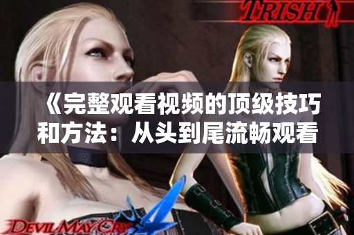 《完整观看视频的顶级技巧和方法：从头到尾流畅观看的实用指南》