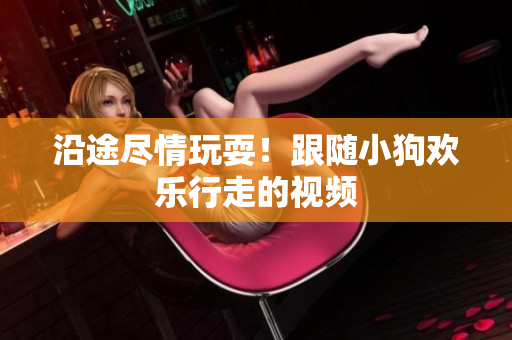 沿途尽情玩耍！跟随小狗欢乐行走的视频