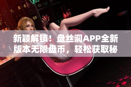 新颖解锁！盘丝洞APP全新版本无限盘币，轻松获取秘籍