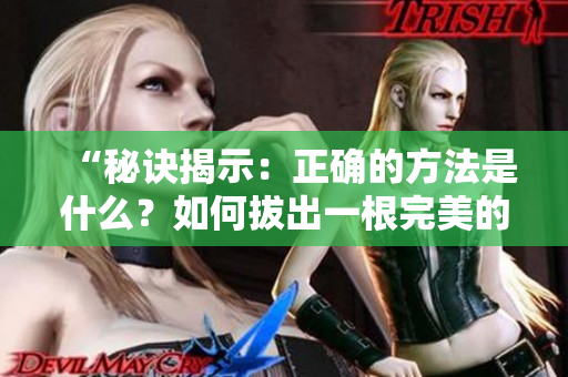 “秘诀揭示：正确的方法是什么？如何拔出一根完美的萝卜？”
